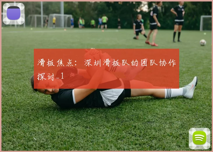 滑板焦点：深圳滑板队的团队协作探讨_1