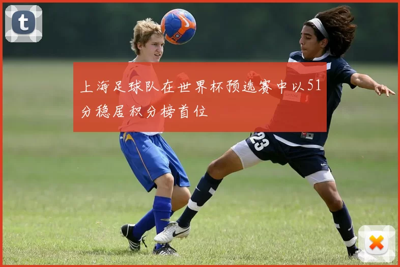 上海足球队在世界杯预选赛中以51分稳居积分榜首位