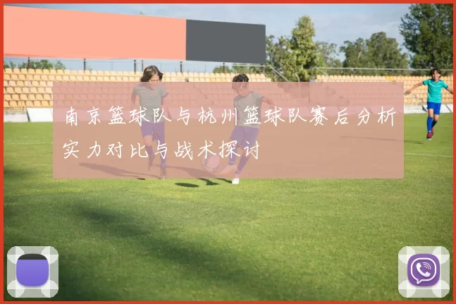 南京篮球队与杭州篮球队赛后分析实力对比与战术探讨