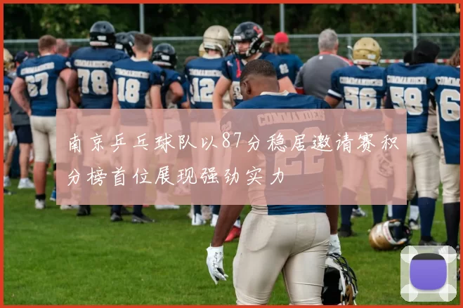 南京乒乓球队以87分稳居邀请赛积分榜首位展现强劲实力