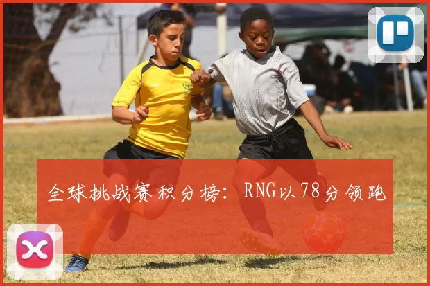 全球挑战赛积分榜：RNG以78分领跑
