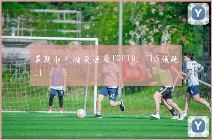 最新和平精英速度TOP10：TES领跑_1