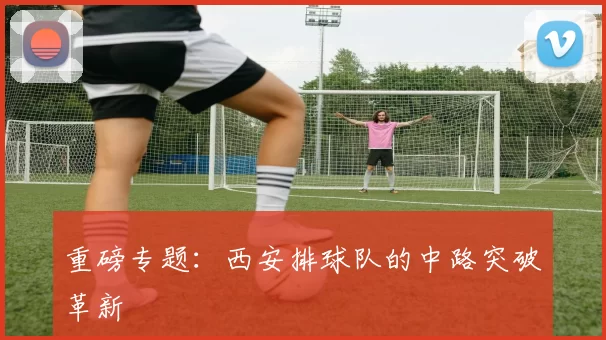 重磅专题：西安排球队的中路突破革新