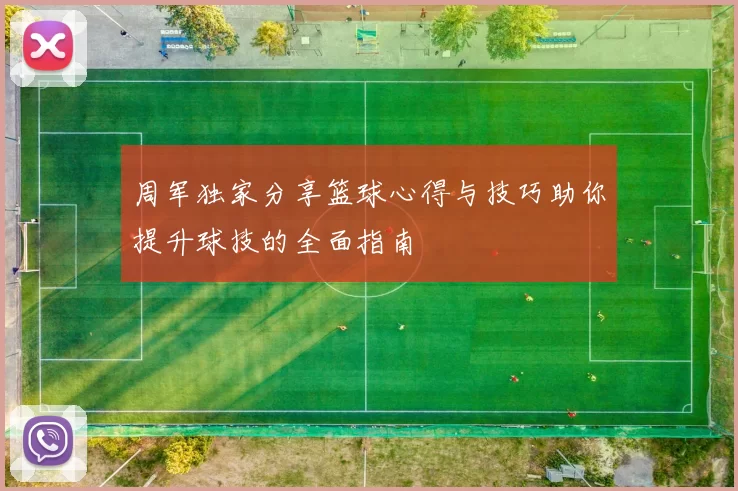 周军独家分享篮球心得与技巧助你提升球技的全面指南