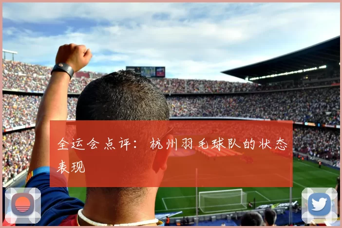 全运会点评：杭州羽毛球队的状态表现